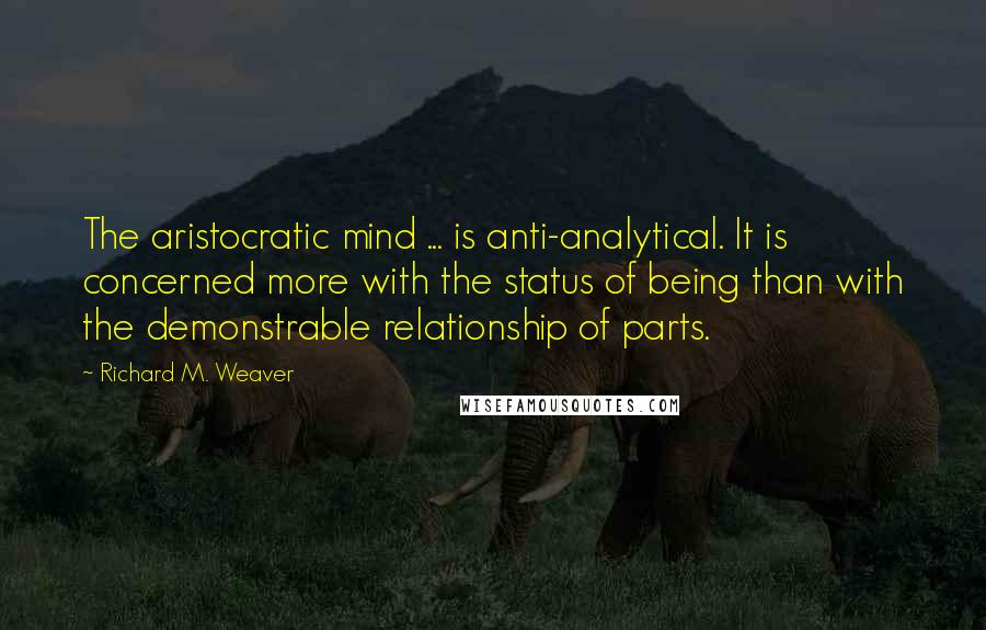 Richard M. Weaver quotes: The aristocratic mind ... is anti-analytical. It is concerned more with the status of being than with the demonstrable relationship of parts.