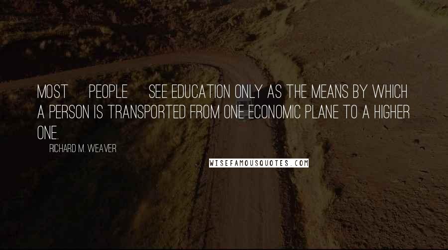 Richard M. Weaver quotes: Most [people] see education only as the means by which a person is transported from one economic plane to a higher one.