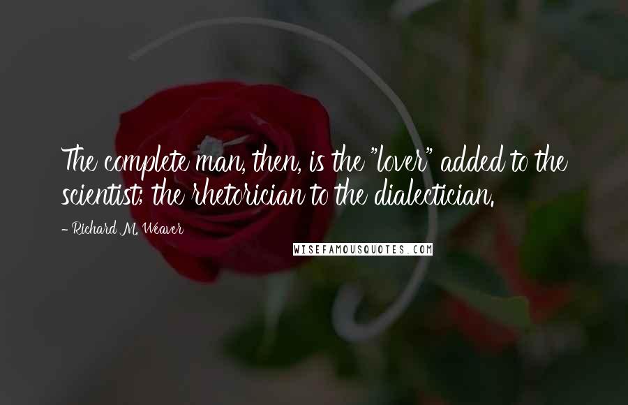 Richard M. Weaver quotes: The complete man, then, is the "lover" added to the scientist; the rhetorician to the dialectician.