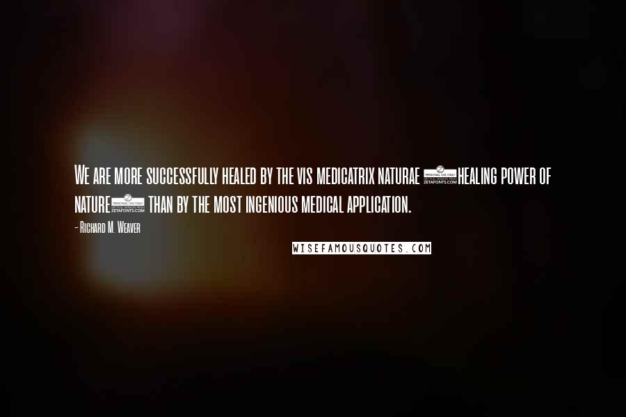 Richard M. Weaver quotes: We are more successfully healed by the vis medicatrix naturae (healing power of nature) than by the most ingenious medical application.