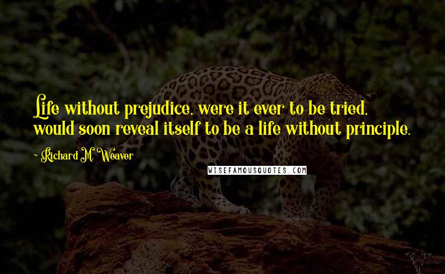 Richard M. Weaver quotes: Life without prejudice, were it ever to be tried, would soon reveal itself to be a life without principle.