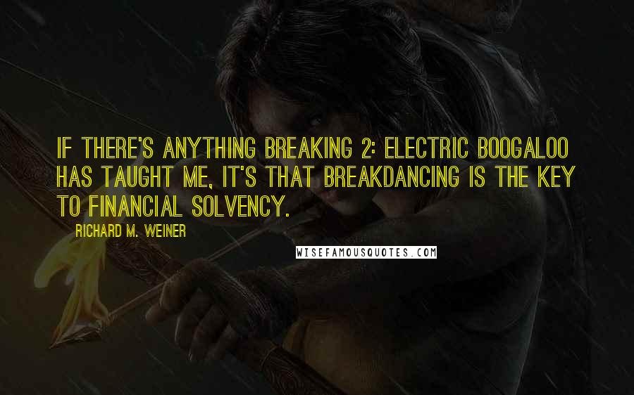 Richard M. Weiner quotes: If there's anything Breaking 2: Electric Boogaloo has taught me, it's that breakdancing is the key to financial solvency.