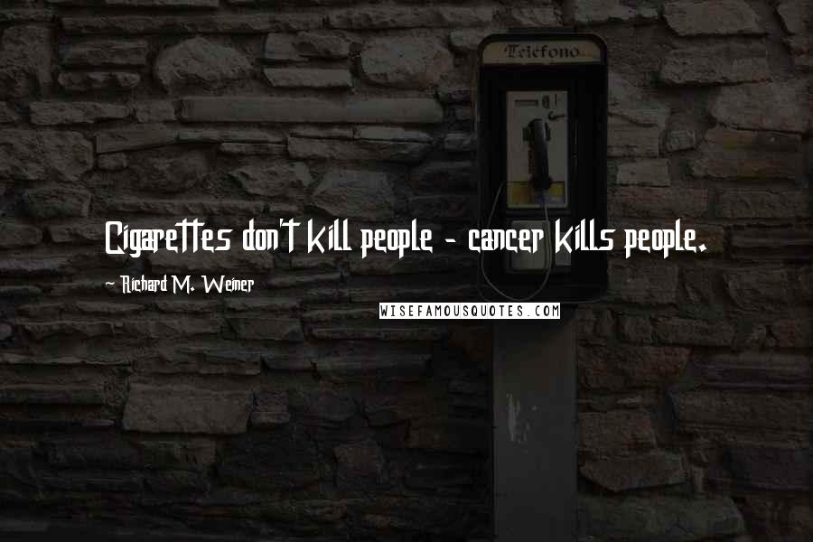 Richard M. Weiner quotes: Cigarettes don't kill people - cancer kills people.