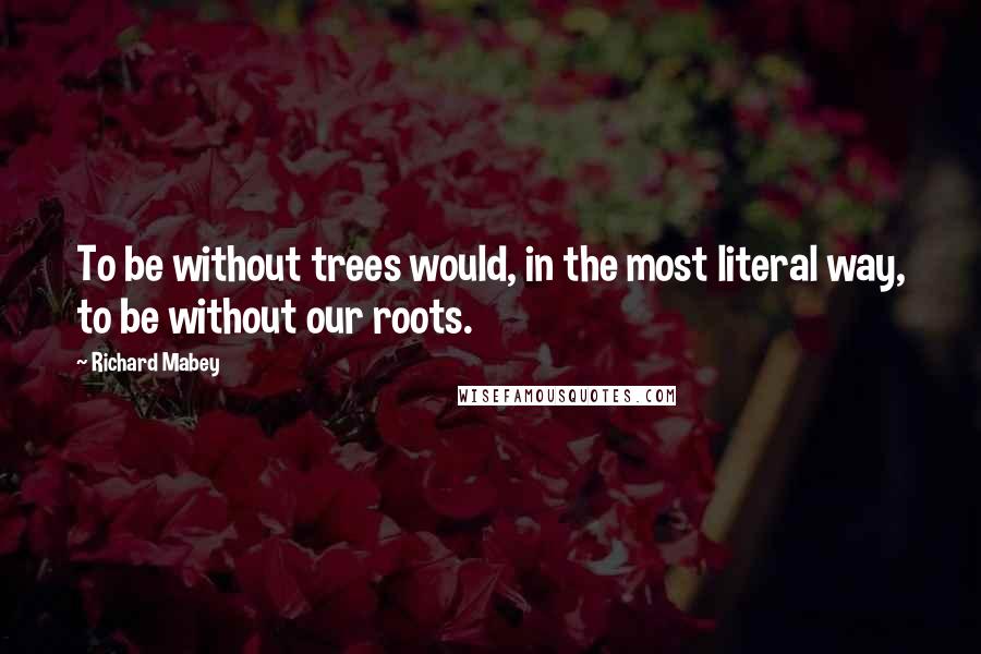 Richard Mabey quotes: To be without trees would, in the most literal way, to be without our roots.