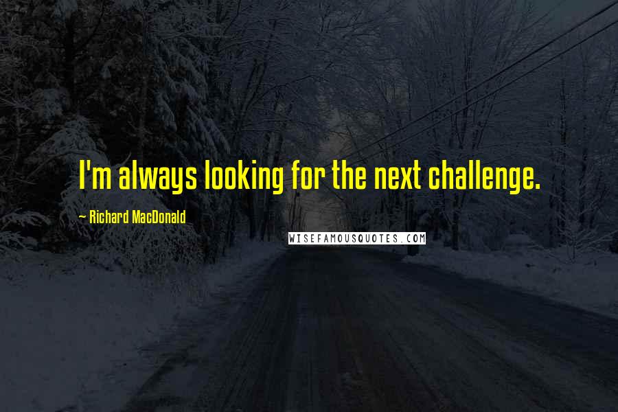 Richard MacDonald quotes: I'm always looking for the next challenge.