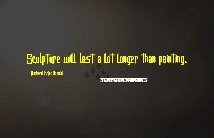 Richard MacDonald quotes: Sculpture will last a lot longer than painting.