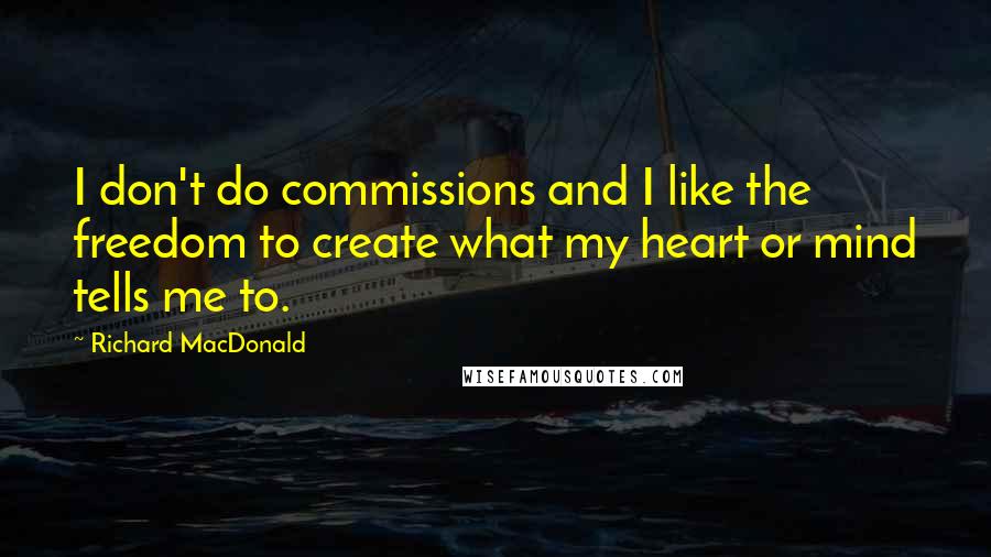Richard MacDonald quotes: I don't do commissions and I like the freedom to create what my heart or mind tells me to.