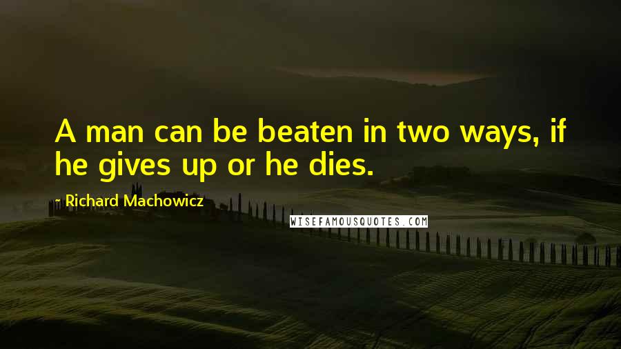 Richard Machowicz quotes: A man can be beaten in two ways, if he gives up or he dies.