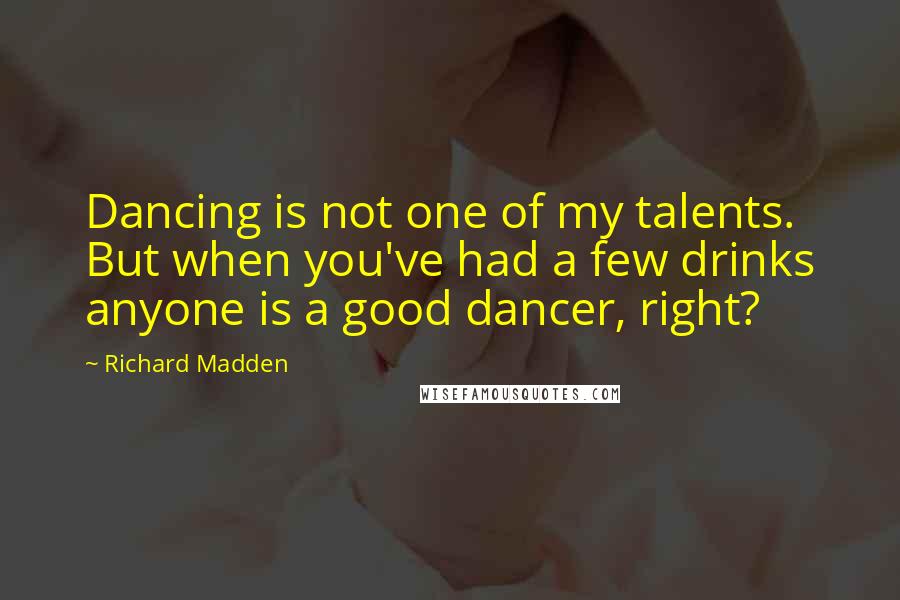 Richard Madden quotes: Dancing is not one of my talents. But when you've had a few drinks anyone is a good dancer, right?