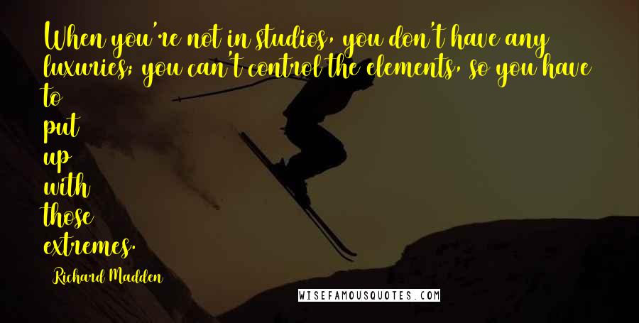 Richard Madden quotes: When you're not in studios, you don't have any luxuries; you can't control the elements, so you have to put up with those extremes.