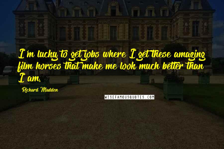 Richard Madden quotes: I'm lucky to get jobs where I get these amazing film horses that make me look much better than I am.