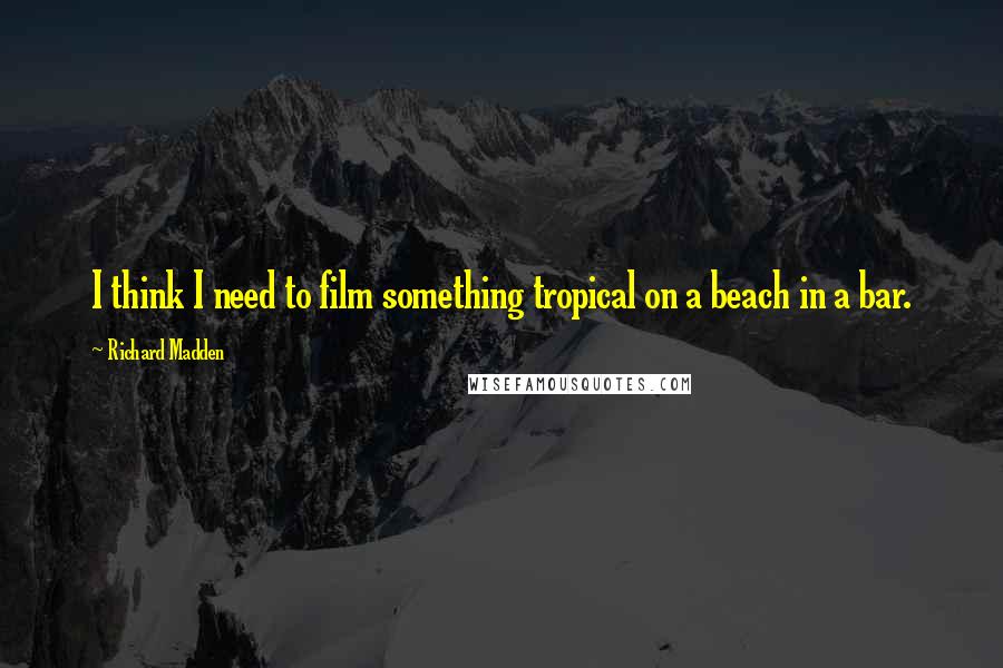 Richard Madden quotes: I think I need to film something tropical on a beach in a bar.