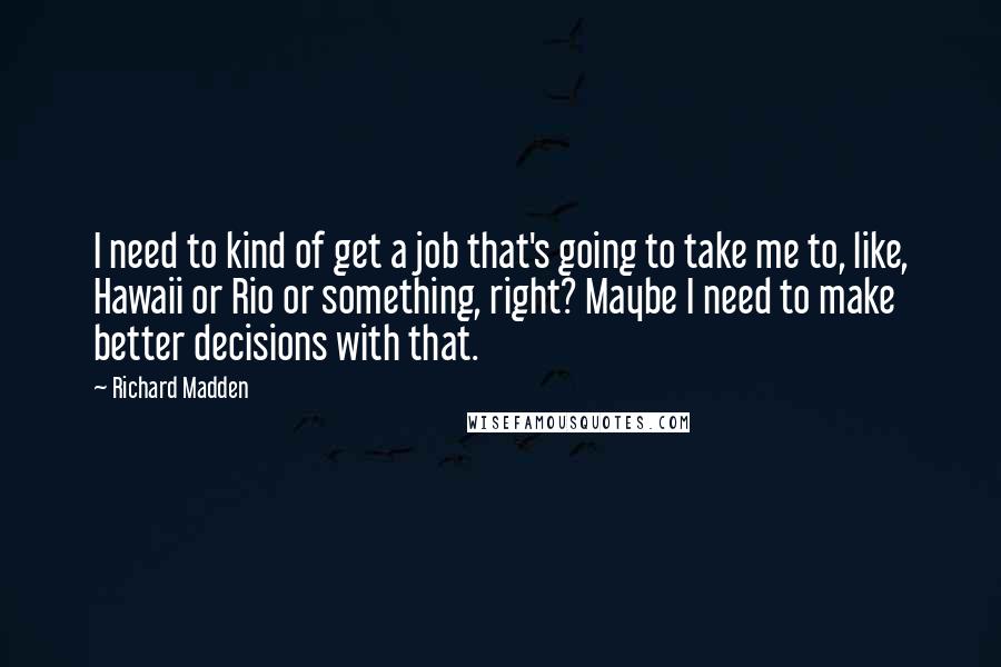 Richard Madden quotes: I need to kind of get a job that's going to take me to, like, Hawaii or Rio or something, right? Maybe I need to make better decisions with that.