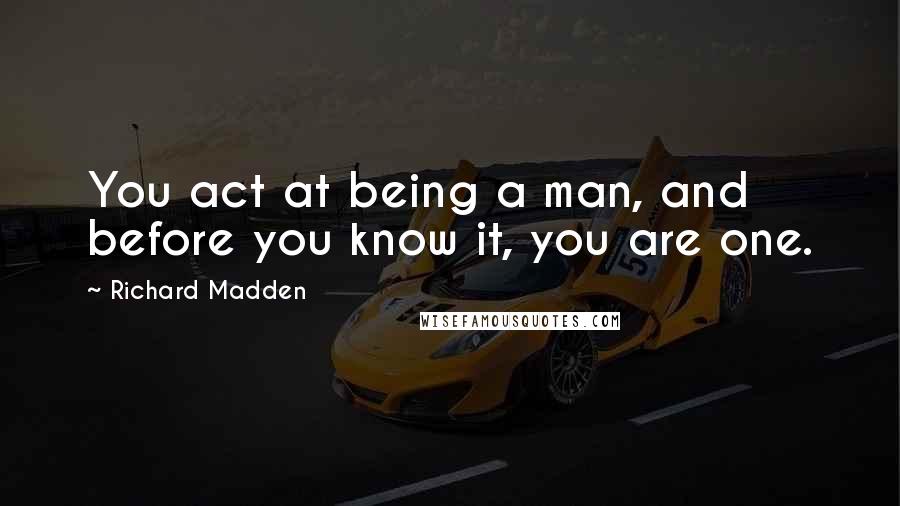 Richard Madden quotes: You act at being a man, and before you know it, you are one.