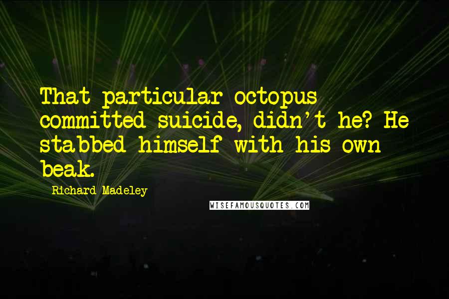 Richard Madeley quotes: That particular octopus committed suicide, didn't he? He stabbed himself with his own beak.