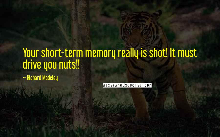 Richard Madeley quotes: Your short-term memory really is shot! It must drive you nuts!!