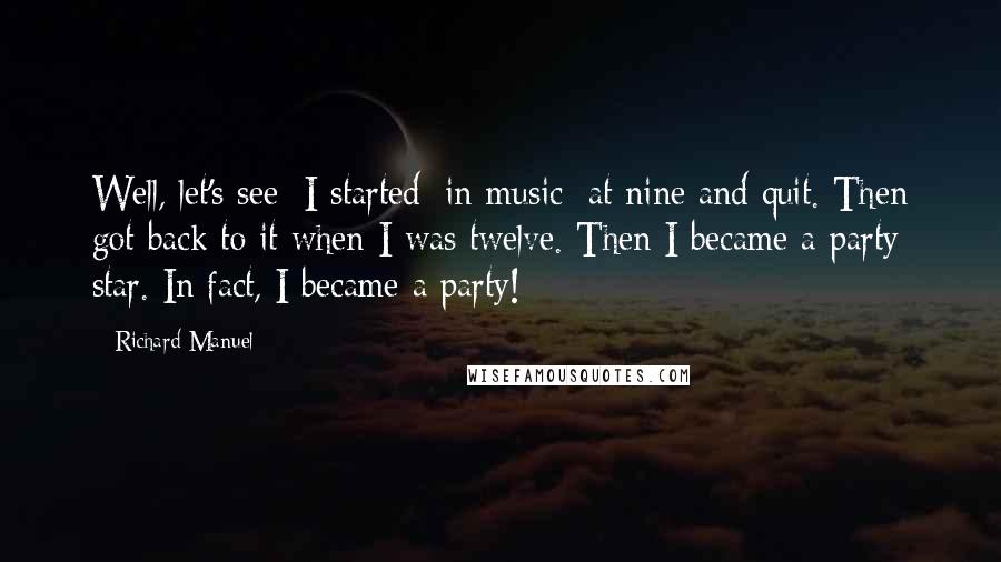 Richard Manuel quotes: Well, let's see: I started [in music] at nine and quit. Then got back to it when I was twelve. Then I became a party star. In fact, I became