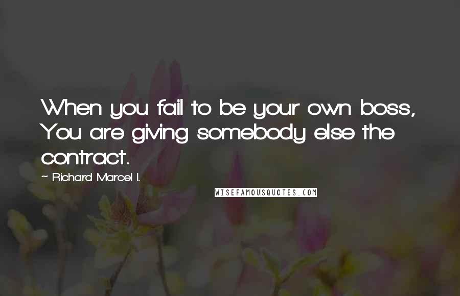 Richard Marcel I. quotes: When you fail to be your own boss, You are giving somebody else the contract.