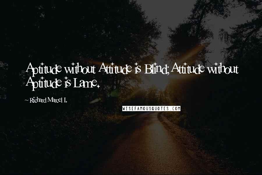 Richard Marcel I. quotes: Aptitude without Attitude is Blind;Attitude without Aptitude is Lame.