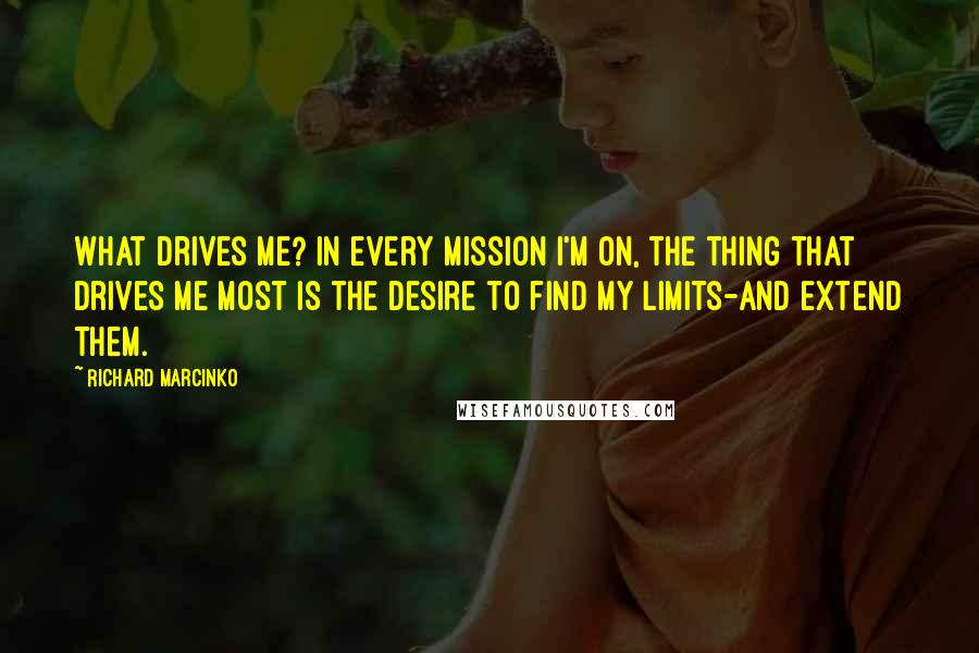 Richard Marcinko quotes: What drives me? In every mission I'm on, the thing that drives me most is the desire to find my limits-and extend them.