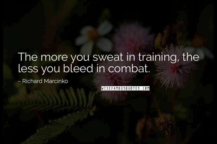 Richard Marcinko quotes: The more you sweat in training, the less you bleed in combat.