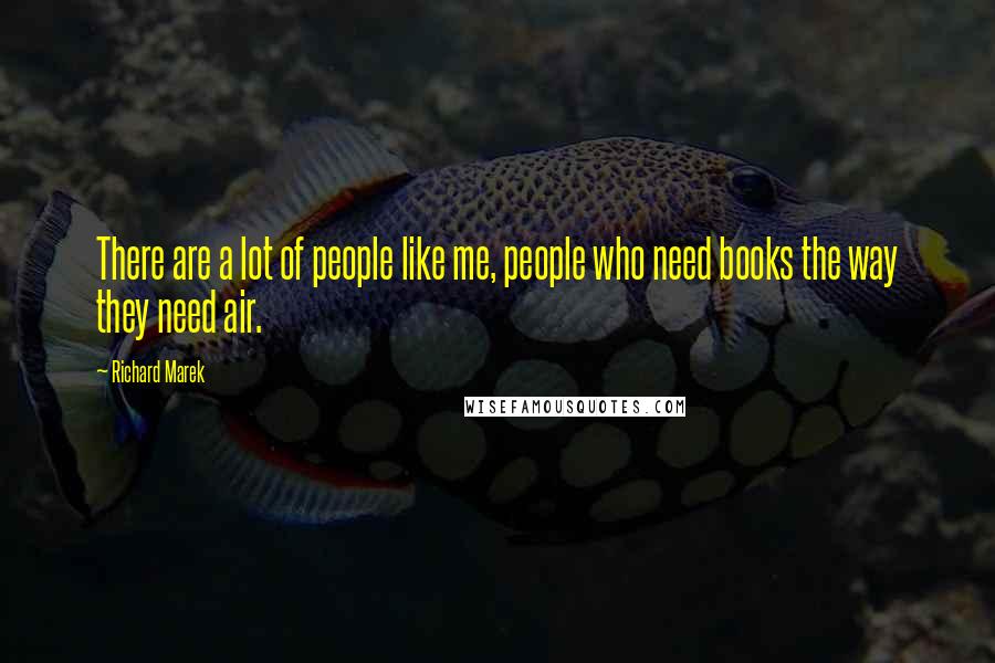 Richard Marek quotes: There are a lot of people like me, people who need books the way they need air.
