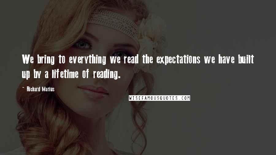 Richard Marius quotes: We bring to everything we read the expectations we have built up by a lifetime of reading.