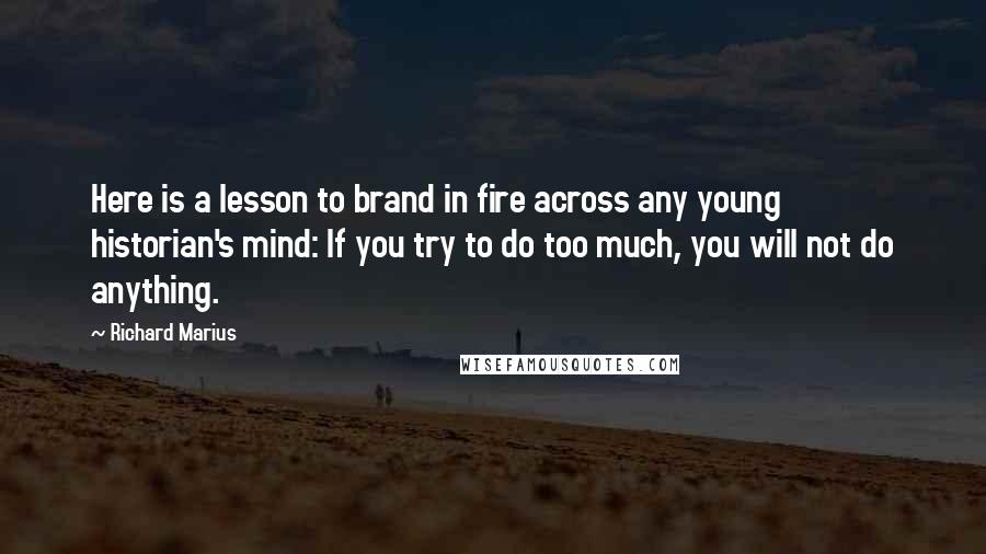 Richard Marius quotes: Here is a lesson to brand in fire across any young historian's mind: If you try to do too much, you will not do anything. Richard Marius quotes: Here is a lesson to brand in fire across any young historian's mind: If you try to do too much, you will not do anything.