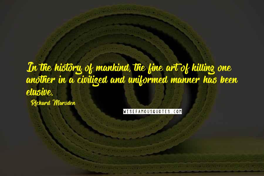 Richard Marsden quotes: In the history of mankind, the fine art of killing one another in a civilized and uniformed manner has been elusive. Richard Marsden quotes: In the history of mankind, the fine art of killing one another in a civilized and uniformed manner has been elusive.