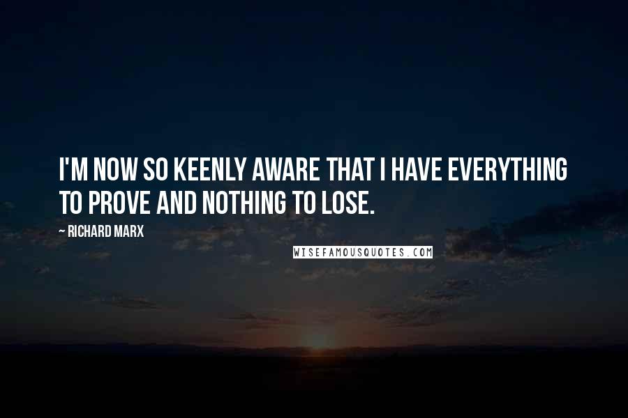 Richard Marx quotes: I'm now so keenly aware that I have everything to prove and nothing to lose.