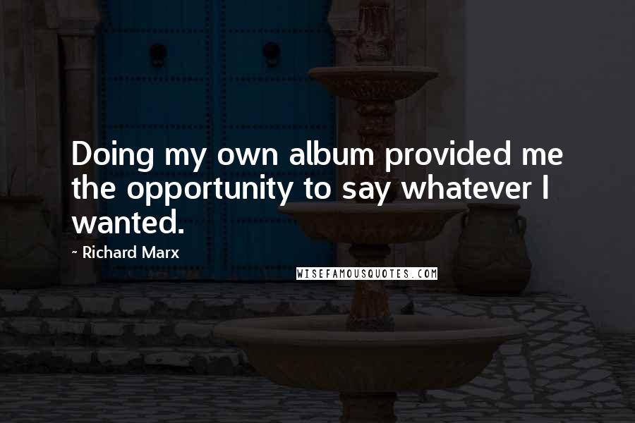 Richard Marx quotes: Doing my own album provided me the opportunity to say whatever I wanted.