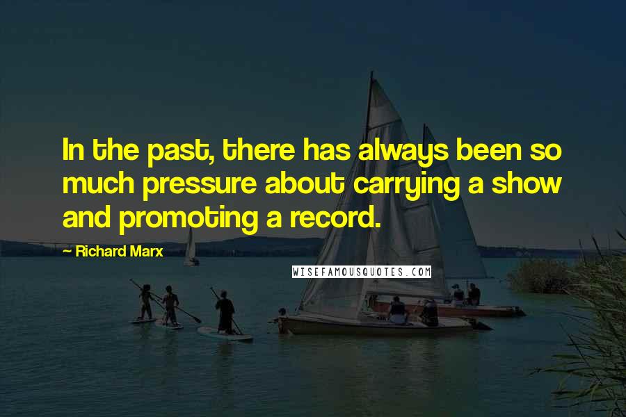 Richard Marx quotes: In the past, there has always been so much pressure about carrying a show and promoting a record.