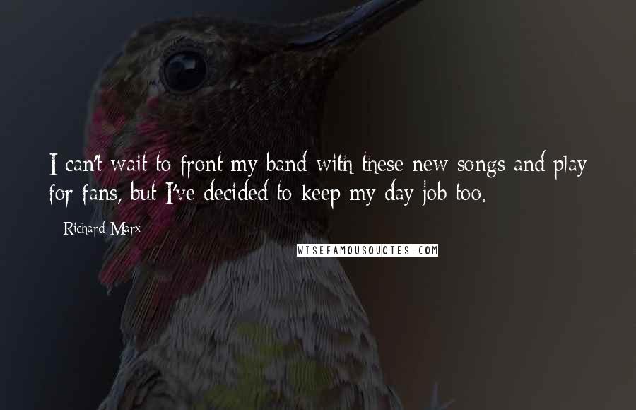 Richard Marx quotes: I can't wait to front my band with these new songs and play for fans, but I've decided to keep my day job too.