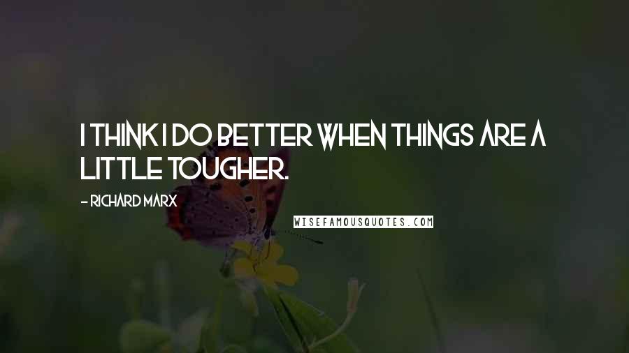 Richard Marx quotes: I think I do better when things are a little tougher.