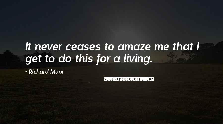 Richard Marx quotes: It never ceases to amaze me that I get to do this for a living.