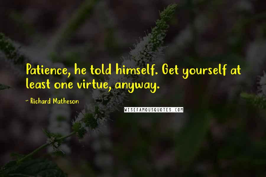 Richard Matheson quotes: Patience, he told himself. Get yourself at least one virtue, anyway.