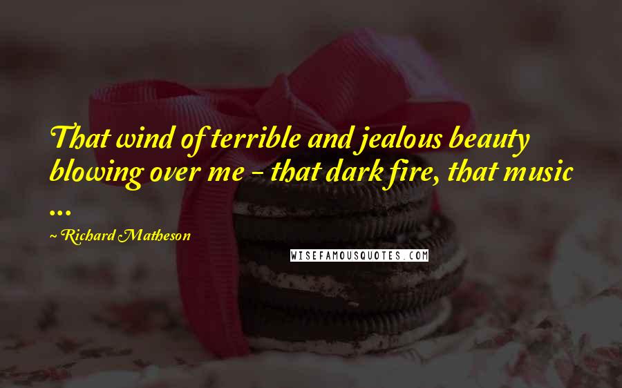 Richard Matheson quotes: That wind of terrible and jealous beauty blowing over me - that dark fire, that music ...