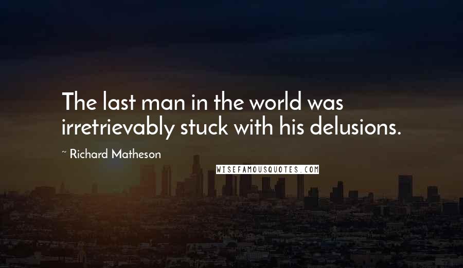 Richard Matheson quotes: The last man in the world was irretrievably stuck with his delusions.