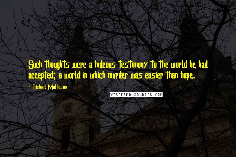 Richard Matheson quotes: Such thoughts were a hideous testimony to the world he had accepted; a world in which murder was easier than hope.