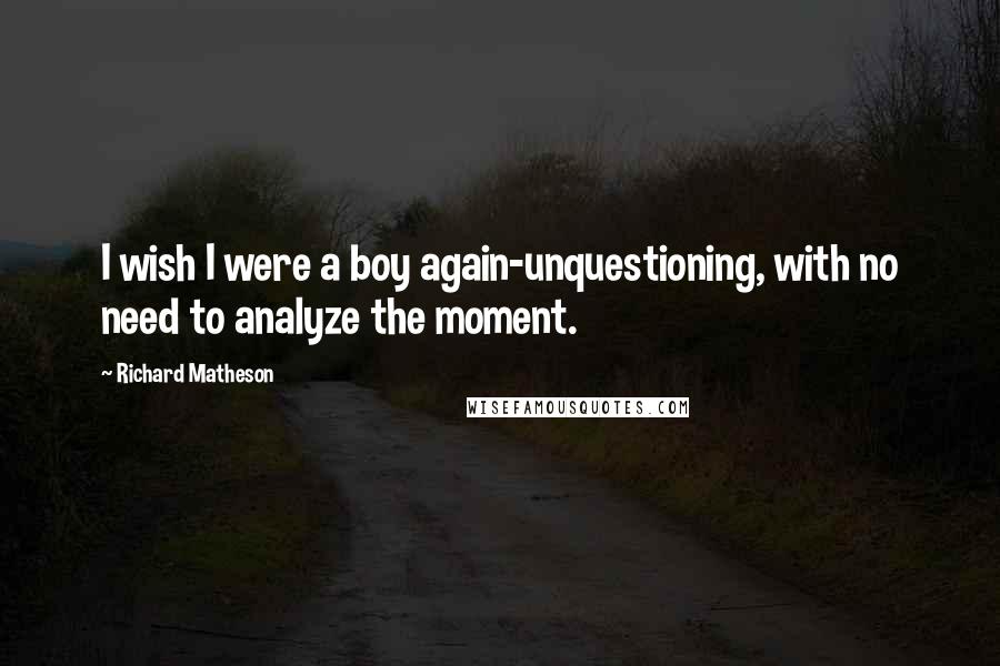 Richard Matheson quotes: I wish I were a boy again-unquestioning, with no need to analyze the moment.