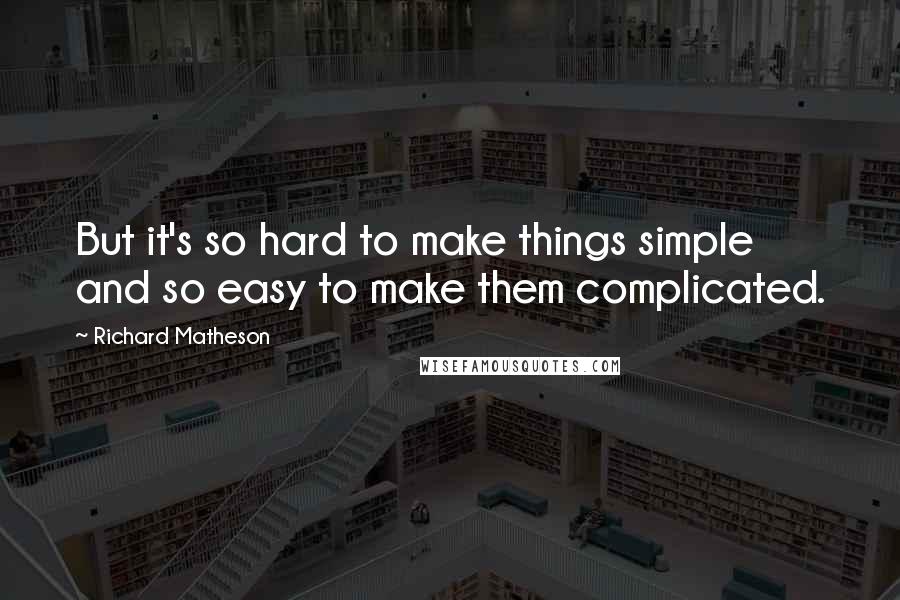 Richard Matheson quotes: But it's so hard to make things simple and so easy to make them complicated.