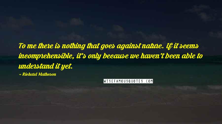 Richard Matheson quotes: To me there is nothing that goes against nature. If it seems incomprehensible, it's only because we haven't been able to understand it yet.