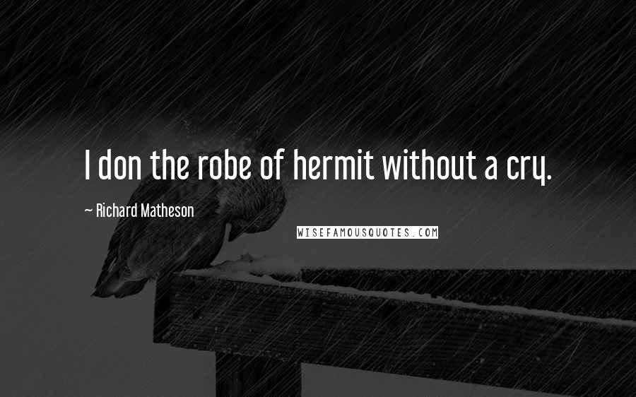 Richard Matheson quotes: I don the robe of hermit without a cry.