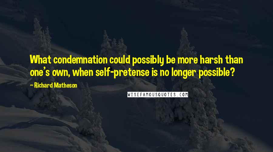 Richard Matheson quotes: What condemnation could possibly be more harsh than one's own, when self-pretense is no longer possible?
