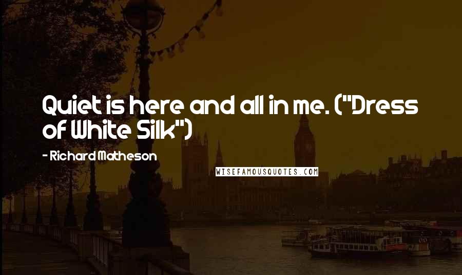 Richard Matheson quotes: Quiet is here and all in me. ("Dress of White Silk")