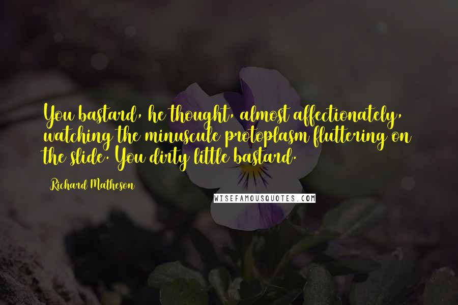 Richard Matheson quotes: You bastard, he thought, almost affectionately, watching the minuscule protoplasm fluttering on the slide. You dirty little bastard.