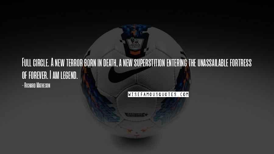Richard Matheson quotes: Full circle. A new terror born in death, a new superstition entering the unassailable fortress of forever. I am legend.