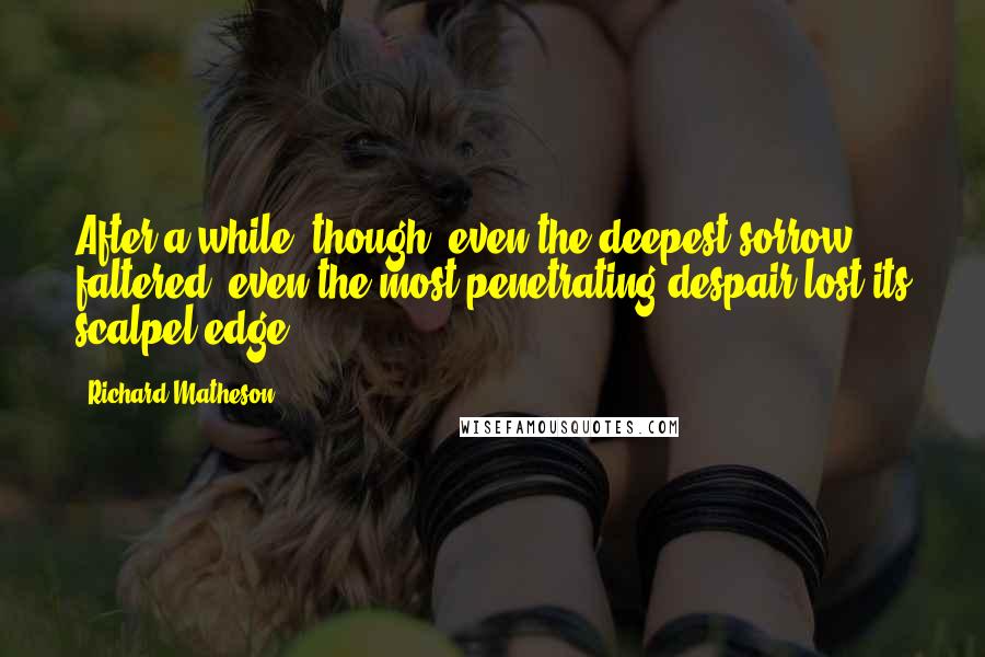 Richard Matheson quotes: After a while, though, even the deepest sorrow faltered, even the most penetrating despair lost its scalpel edge.