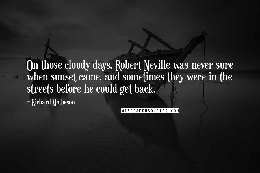 Richard Matheson quotes: On those cloudy days, Robert Neville was never sure when sunset came, and sometimes they were in the streets before he could get back.