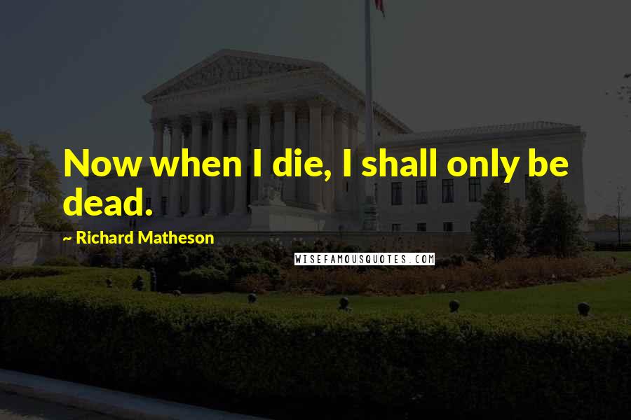 Richard Matheson quotes: Now when I die, I shall only be dead.